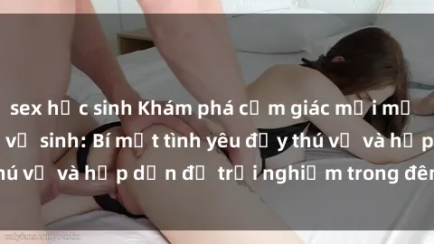sex học sinh Khám phá cảm giác mới mẻ với sex trong nhà vệ sinh: Bí mật tình yêu đầy thú vị và hấp dẫn để trải nghiệm trong đêm hôm nay!