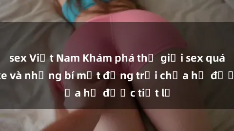 sex Việt Nam Khám phá thế giới sex quán karaoke và những bí mật động trời chưa hề được tiết lộ