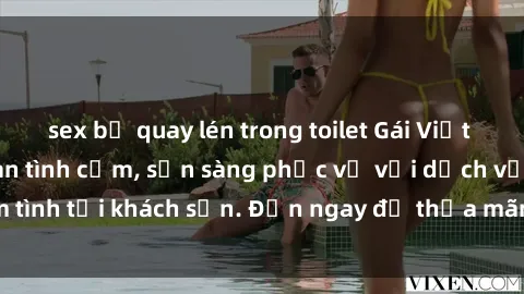 sex bị quay lén trong toilet Gái Việt xinh đẹp, nồng nàn tình cảm, sẵn sàng phục vụ với dịch vụ làm tình tại khách sạn. Đến ngay để thỏa mãn mọi khao khát của bạn!