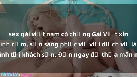 sex gái việt nam có chồng Gái Việt xinh đẹp, nồng nàn tình cảm, sẵn sàng phục vụ với dịch vụ làm tình tại khách sạn. Đến ngay để thỏa mãn mọi khao khát của bạn!