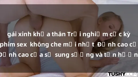 gái xinh khỏa thân Trải nghiệm cực kỳ nóng bỏng trong phim sex  không che mới nhất  Đỉnh cao của sự sung sướng và tận hưởng chân thật