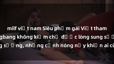 milf việt nam Siêu phẩm gái Việt tham gia trong buổi gangbang không kiềm chế được lòng sung sướng, những cảnh nóng nảy khiến ai cũng phải mãn nhãn