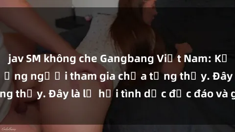 jav SM không che Gangbang Việt Nam: Kỷ lục mới với số lượng người tham gia chưa từng thấy. Đây là lễ hội tình dục độc đáo và gây sốc.