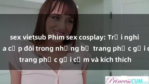 sex vietsub Phim sex cosplay: Trải nghiệm tuyệt vời của cặp đôi trong những bộ trang phục gợi cảm và kích thích