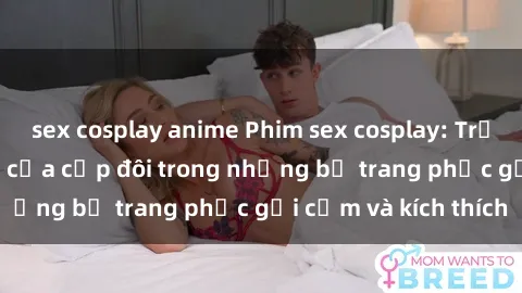 sex cosplay anime Phim sex cosplay: Trải nghiệm tuyệt vời của cặp đôi trong những bộ trang phục gợi cảm và kích thích