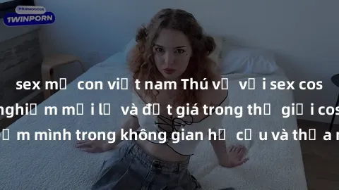 sex mẹ con việt nam Thú vị với sex cosplay anime: Trải nghiệm mới lạ và đắt giá trong thế giới cosplay! Đắm mình trong không gian hư cấu và thỏa mãn niềm đam mê của bạn!
