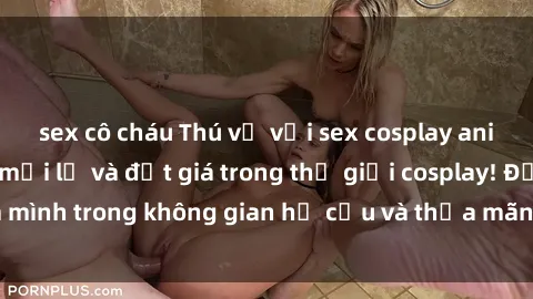 sex cô cháu Thú vị với sex cosplay anime: Trải nghiệm mới lạ và đắt giá trong thế giới cosplay! Đắm mình trong không gian hư cấu và thỏa mãn niềm đam mê của bạn!