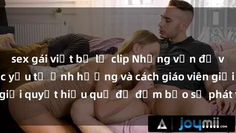 sex gái việt bị lộ clip Những vấn đề về sex học sinh: Các yếu tố ảnh hưởng và cách giáo viên giải quyết hiệu quả để đảm bảo sự phát triển toàn diện.
