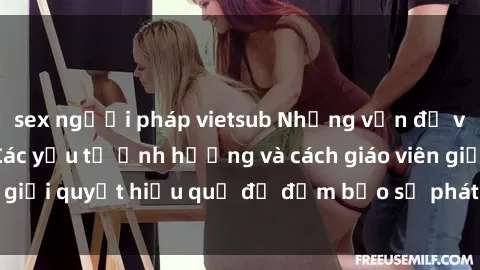 sex người pháp vietsub Những vấn đề về sex học sinh: Các yếu tố ảnh hưởng và cách giáo viên giải quyết hiệu quả để đảm bảo sự phát triển toàn diện.