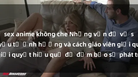 sex anime không che Những vấn đề về sex học sinh: Các yếu tố ảnh hưởng và cách giáo viên giải quyết hiệu quả để đảm bảo sự phát triển toàn diện.