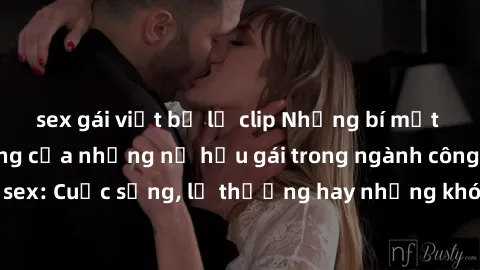 sex gái việt bị lộ clip Những bí mật đằng sau cuộc sống của những nữ hầu gái trong ngành công nghiệp sex: Cuộc sống, lẽ thường hay những khó khăn mà họ phải đối mặt.