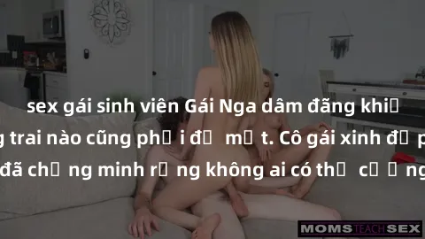 sex gái sinh viên Gái Nga dâm đãng khiến tim bất cứ chàng trai nào cũng phải đỏ mặt. Cô gái xinh đẹp này đã chứng minh rằng không ai có thể cưỡng lại khi cô làm tình đắm say.