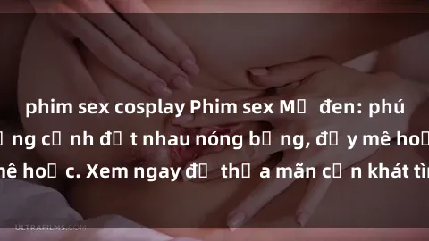 phim sex cosplay Phim sex Mỹ đen: phút mãnh liệt với những cảnh địt nhau nóng bỏng, đầy mê hoặc. Xem ngay để thỏa mãn cơn khát tình dục của bạn!
