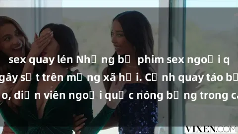 sex quay lén Những bộ phim sex ngoại quốc nổi tiếng và gây sốt trên mạng xã hội. Cảnh quay táo bạo, diễn viên ngoại quốc nóng bỏng trong các tác phẩm đỉnh cao.
