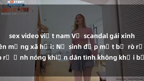 sex video việt nam Vụ scandal gái xinh lộ hàng gây sốt trên mạng xã hội: Nữ sinh đẹp mắt bị rò rỉ ảnh nóng khiến dân tình không khỏi bất ngờ và phẫn nộ!