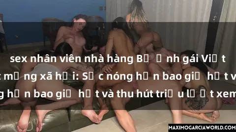 sex nhân viên nhà hàng Bộ ảnh gái Việt Nam nude gây sốt mạng xã hội: Sắc nóng hơn bao giờ hết và thu hút triệu lượt xem
