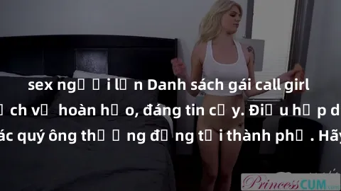 sex người lớn Danh sách gái call girl vip chất lượng, dịch vụ hoàn hảo, đáng tin cậy. Điều hấp dẫn cho các quý ông thượng đẳng tại thành phố. Hãy nhấc máy và đặt lịch ngay!