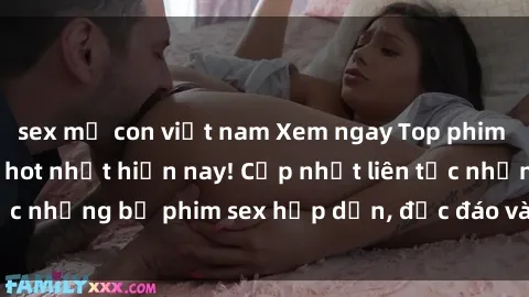 sex mẹ con việt nam Xem ngay Top phim sex mới nhất đang hot nhất hiện nay! Cập nhật liên tục những bộ phim sex hấp dẫn, độc đáo và đầy kích thích.