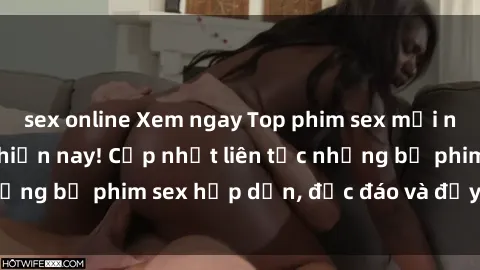 sex online Xem ngay Top phim sex mới nhất đang hot nhất hiện nay! Cập nhật liên tục những bộ phim sex hấp dẫn, độc đáo và đầy kích thích.