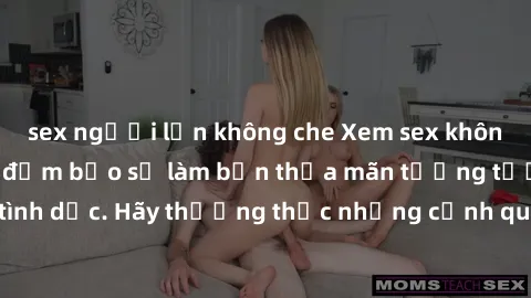 sex người lớn không che Xem sex không che HD miễn phí đảm bảo sẽ làm bạn thỏa mãn tưởng tượng và nhu cầu tình dục. Hãy thưởng thức những cảnh quay hấp dẫn và mãnh liệt ngay bây giờ!