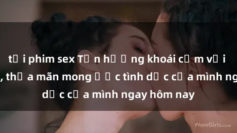 tải phim sex Tận hưởng khoái cảm với gái xinh sex, thỏa mãn mong ước tình dục của mình ngay hôm nay