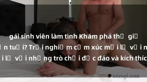 gái sinh viên làm tình Khám phá thế giới sex trực tuyến: Hơn tuổi? Trải nghiệm cảm xúc mới lạ với những trò chơi độc đáo và kích thích người lớn