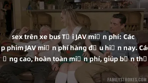 sex trên xe bus Tải JAV miễn phí: Các trang web cung cấp phim JAV miễn phí hàng đầu hiện nay. Các tác phẩm chất lượng cao, hoàn toàn miễn phí, giúp bạn thỏa mãn niềm đam mê mà không tốn kém.