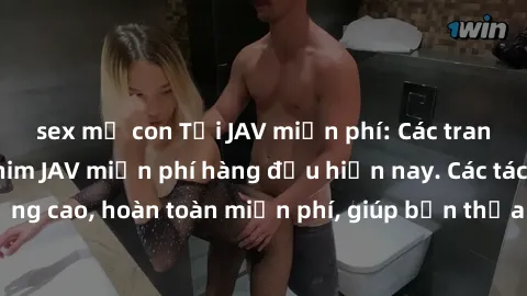 sex mẹ con Tải JAV miễn phí: Các trang web cung cấp phim JAV miễn phí hàng đầu hiện nay. Các tác phẩm chất lượng cao, hoàn toàn miễn phí, giúp bạn thỏa mãn niềm đam mê mà không tốn kém.