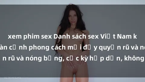 xem phim sex Danh sách sex Việt Nam không che - Ảnh toàn cảnh phong cách mới đầy quyến rũ và nóng bỏng, cực kỳ hấp dẫn, không thể bỏ qua!