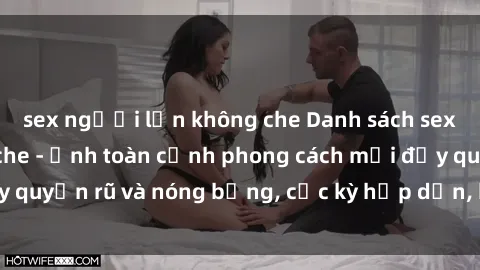 sex người lớn không che Danh sách sex Việt Nam không che - Ảnh toàn cảnh phong cách mới đầy quyến rũ và nóng bỏng, cực kỳ hấp dẫn, không thể bỏ qua!