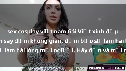 sex cosplay việt nam Gái Việt xinh đẹp, nồng nàn làm tình say đắm không gian, đảm bảo sẽ làm hài lòng mọi người. Hãy đến và trải nghiệm ngay!
