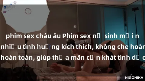 phim sex châu âu Phim sex nữ sinh mới nhất: Trải nghiệm nhiều tình huống kích thích, không che hoàn toàn, giúp thỏa mãn cơn khát tình dục của các bạn trẻ