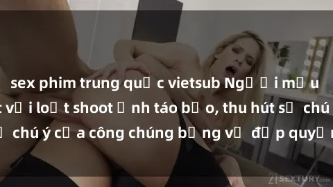 sex phim trung quốc vietsub Người mẫu Việt Nam gây sốt với loạt shoot ảnh táo bạo, thu hút sự chú ý của công chúng bằng vẻ đẹp quyến rũ và gợi cảm.