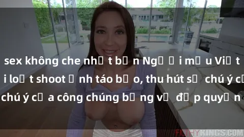 sex không che nhật bản Người mẫu Việt Nam gây sốt với loạt shoot ảnh táo bạo, thu hút sự chú ý của công chúng bằng vẻ đẹp quyến rũ và gợi cảm.
