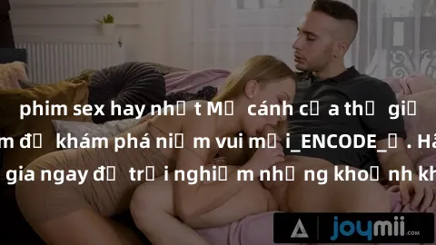 phim sex hay nhất Mở cánh cửa thế giới sex MILF Việt Nam để khám phá niềm vui mới_ENCODE_. Hãy tham gia ngay để trải nghiệm những khoảnh khắc đầy kích thích và đam mê.