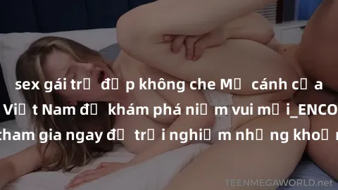 sex gái trẻ đẹp không che Mở cánh cửa thế giới sex MILF Việt Nam để khám phá niềm vui mới_ENCODE_. Hãy tham gia ngay để trải nghiệm những khoảnh khắc đầy kích thích và đam mê.