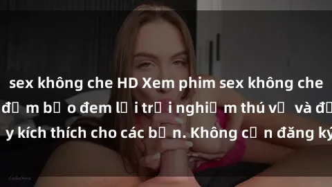 sex không che HD Xem phim sex không che miễn phí tại đây, đảm bảo đem lại trải nghiệm thú vị và đầy kích thích cho các bạn. Không cần đăng ký, hoàn toàn miễn phí.