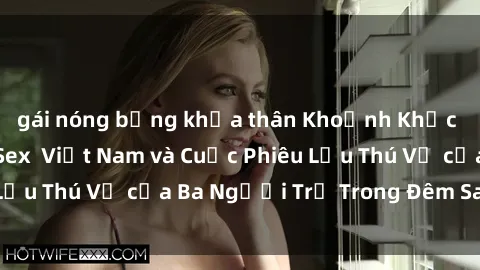 gái nóng bỏng khỏa thân Khoảnh Khắc Đầy Kịch Tính: Sex  Việt Nam và Cuộc Phiêu Lưu Thú Vị của Ba Người Trẻ Trong Đêm Say Đắm