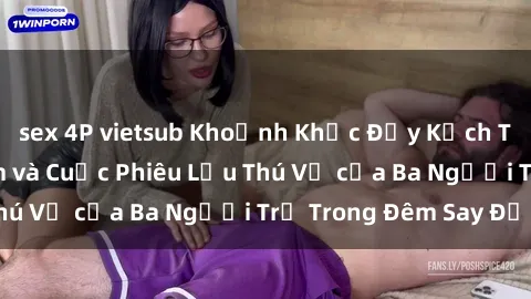 sex 4P vietsub Khoảnh Khắc Đầy Kịch Tính: Sex  Việt Nam và Cuộc Phiêu Lưu Thú Vị của Ba Người Trẻ Trong Đêm Say Đắm