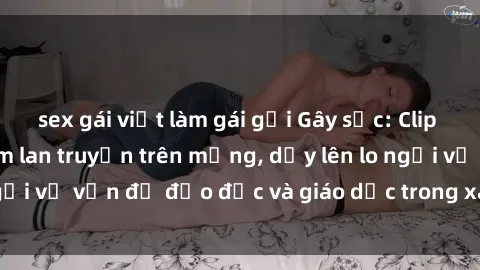 sex gái việt làm gái gọi Gây sốc: Clip sex mẹ con Việt Nam lan truyền trên mạng, dấy lên lo ngại về vấn đề đạo đức và giáo dục trong xã hội hiện nay.