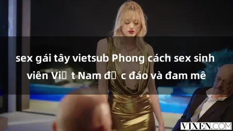sex gái tây vietsub Phong cách sex sinh viên Việt Nam độc đáo và đam mê